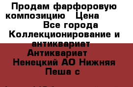 Продам фарфоровую композицию › Цена ­ 16 000 - Все города Коллекционирование и антиквариат » Антиквариат   . Ненецкий АО,Нижняя Пеша с.